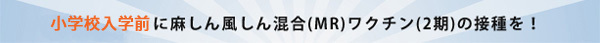 小学校入学前に麻しん風しん混合（MR）ワクチン（2期）の接種を！